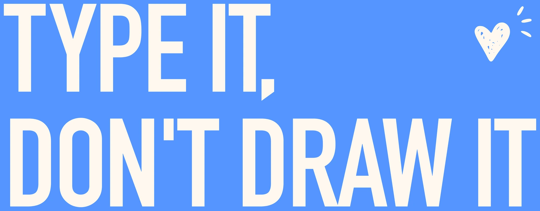 TYPE IT, DON'T DRAW IT
